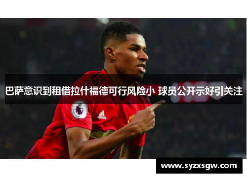 巴萨意识到租借拉什福德可行风险小 球员公开示好引关注