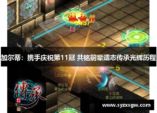 加尔蒂：携手庆祝第11冠 共铭前辈遗志传承光辉历程