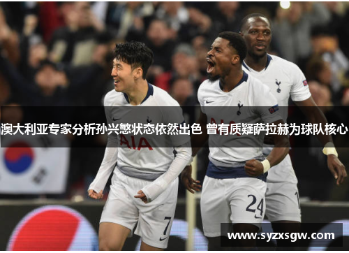 澳大利亚专家分析孙兴慜状态依然出色 曾有质疑萨拉赫为球队核心