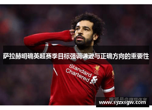 萨拉赫明确英超赛季目标强调谦逊与正确方向的重要性