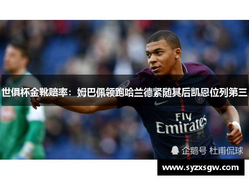 世俱杯金靴赔率：姆巴佩领跑哈兰德紧随其后凯恩位列第三