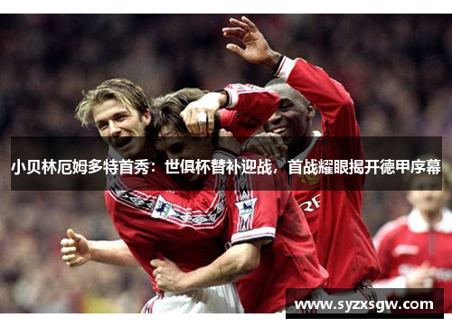 小贝林厄姆多特首秀：世俱杯替补迎战，首战耀眼揭开德甲序幕