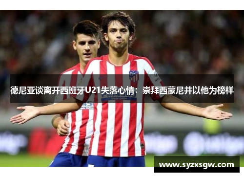 德尼亚谈离开西班牙U21失落心情：崇拜西蒙尼并以他为榜样