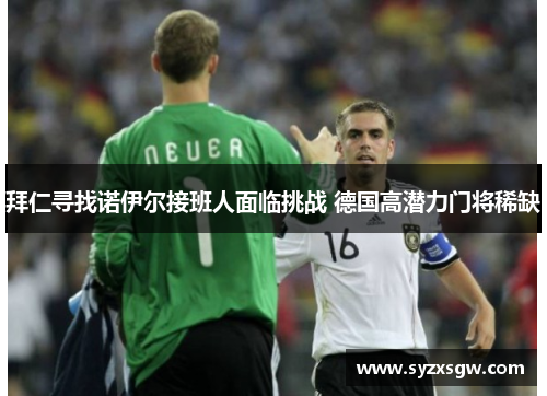 拜仁寻找诺伊尔接班人面临挑战 德国高潜力门将稀缺