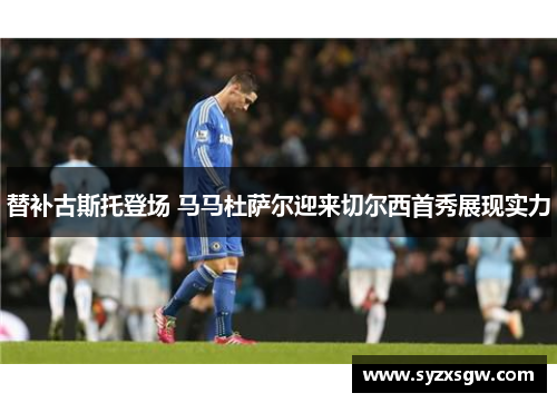 替补古斯托登场 马马杜萨尔迎来切尔西首秀展现实力