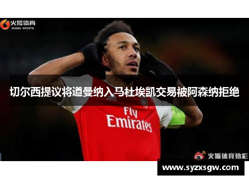 切尔西提议将道曼纳入马杜埃凯交易被阿森纳拒绝