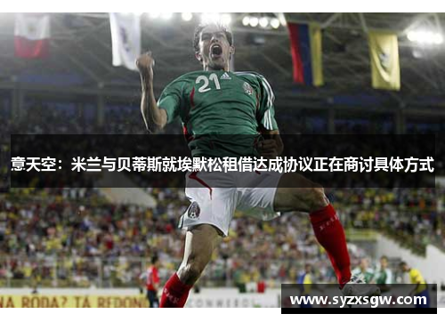 意天空：米兰与贝蒂斯就埃默松租借达成协议正在商讨具体方式