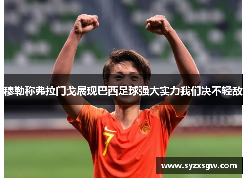 穆勒称弗拉门戈展现巴西足球强大实力我们决不轻敌