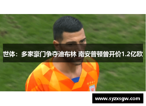 世体：多家豪门争夺迪布林 南安普顿曾开价1.2亿欧